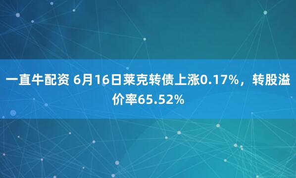 一直牛配资 6月16日莱克转债上涨0.17%，转股溢价率65.52%