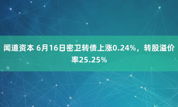 闻道资本 6月16日密卫转债上涨0.24%，转股溢价率25.25%