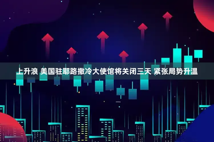 上升浪 美国驻耶路撒冷大使馆将关闭三天 紧张局势升温