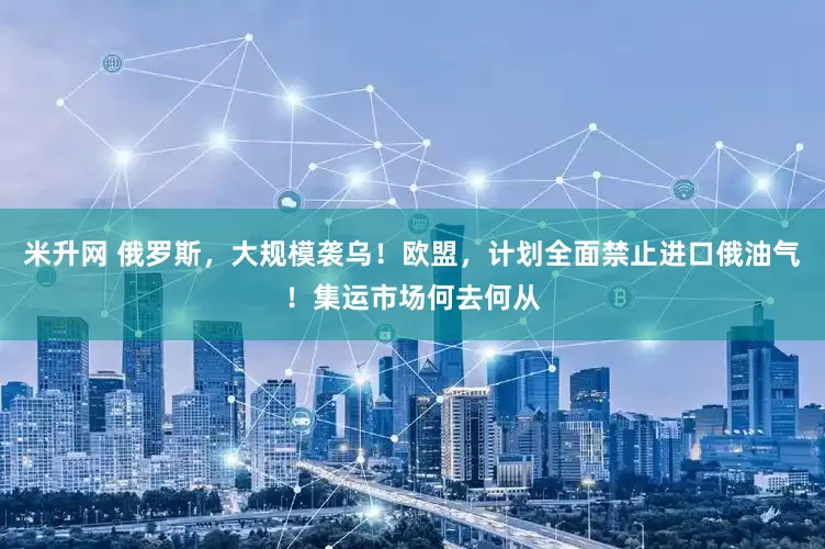 米升网 俄罗斯，大规模袭乌！欧盟，计划全面禁止进口俄油气！集运市场何去何从