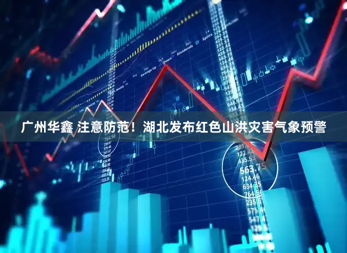 广州华鑫 注意防范！湖北发布红色山洪灾害气象预警