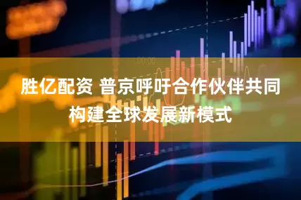胜亿配资 普京呼吁合作伙伴共同构建全球发展新模式