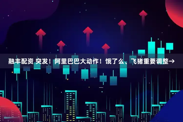 融丰配资 突发！阿里巴巴大动作！饿了么、飞猪重要调整→