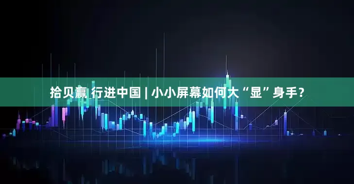 拾贝赢 行进中国 | 小小屏幕如何大“显”身手？