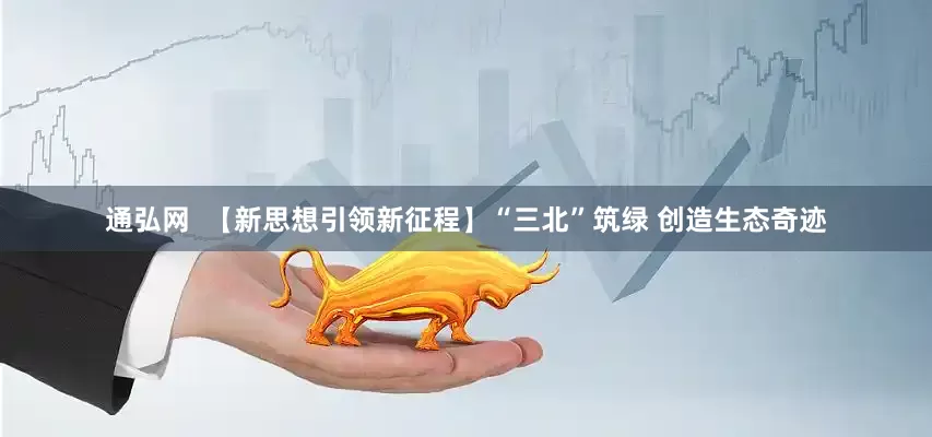 通弘网  【新思想引领新征程】“三北”筑绿 创造生态奇迹
