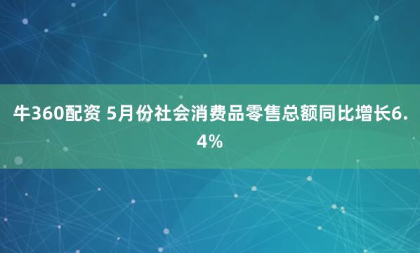 牛360配资 5月份社会消费品零售总额同比增长6.4%