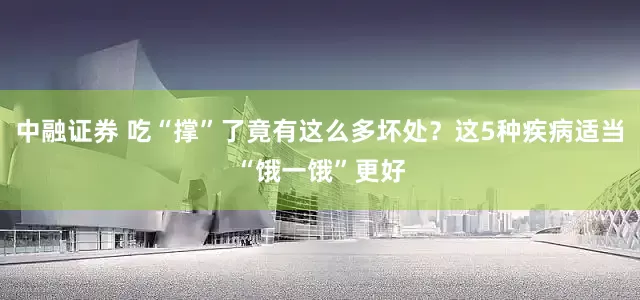 中融证券 吃“撑”了竟有这么多坏处？这5种疾病适当“饿一饿”更好