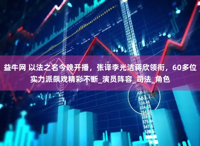 益牛网 以法之名今晚开播，张译李光洁蒋欣领衔，60多位实力派飙戏精彩不断_演员阵容_司法_角色