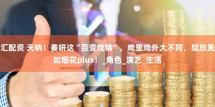汇配资 天呐！姜妍这“百变戏精”，戏里戏外大不同，绽放美如烟花plus！_角色_演艺_生活