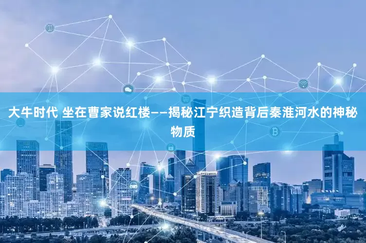 大牛时代 坐在曹家说红楼——揭秘江宁织造背后秦淮河水的神秘物质