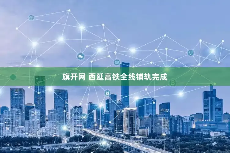 旗开网 西延高铁全线铺轨完成