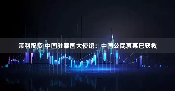 策利配资 中国驻泰国大使馆：中国公民衷某已获救