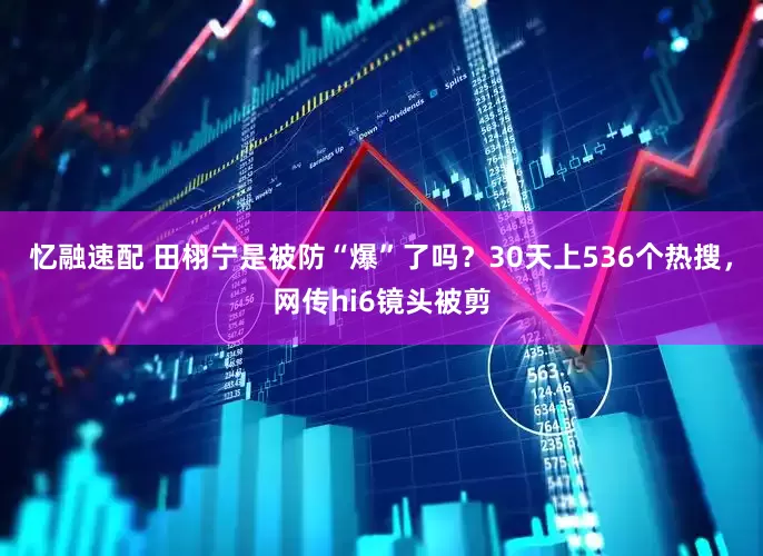 忆融速配 田栩宁是被防“爆”了吗？30天上536个热搜，网传hi6镜头被剪