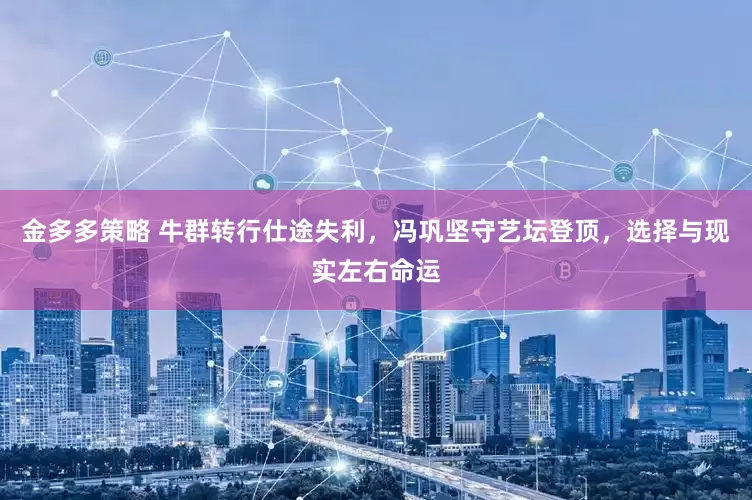 金多多策略 牛群转行仕途失利，冯巩坚守艺坛登顶，选择与现实左右命运