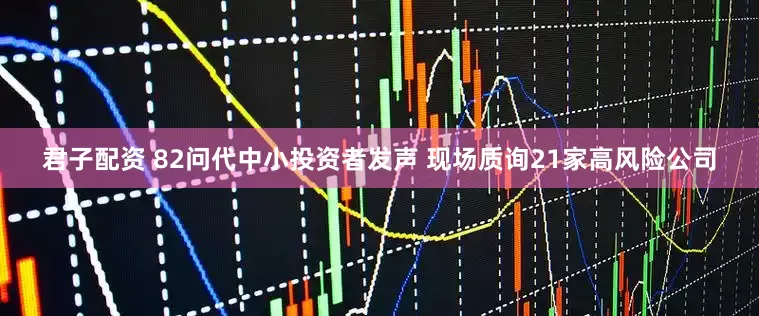 君子配资 82问代中小投资者发声 现场质询21家高风险公司
