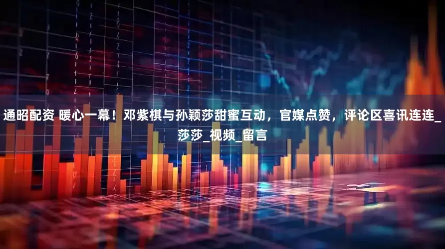通昭配资 暖心一幕！邓紫棋与孙颖莎甜蜜互动，官媒点赞，评论区喜讯连连_莎莎_视频_留言