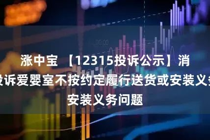 涨中宝 【12315投诉公示】消费者投诉爱婴室不按约定履行送货或安装义务问题