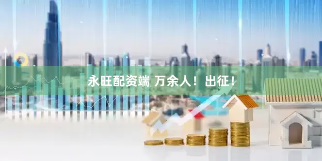永旺配资端 万余人！出征！