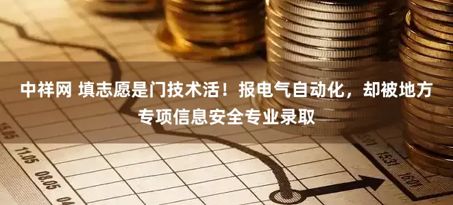 中祥网 填志愿是门技术活！报电气自动化，却被地方专项信息安全专业录取