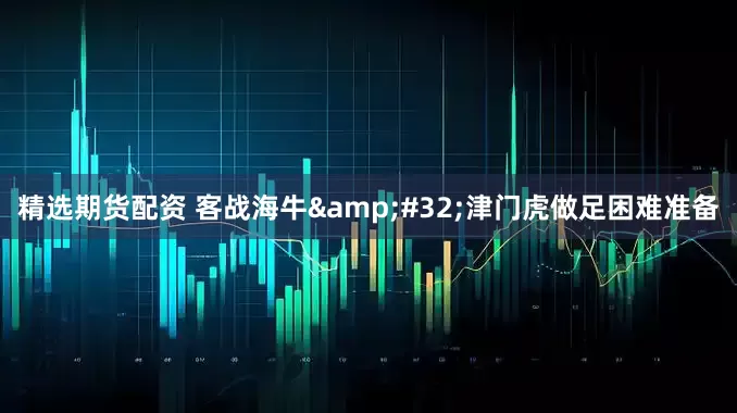 精选期货配资 客战海牛 津门虎做足困难准备