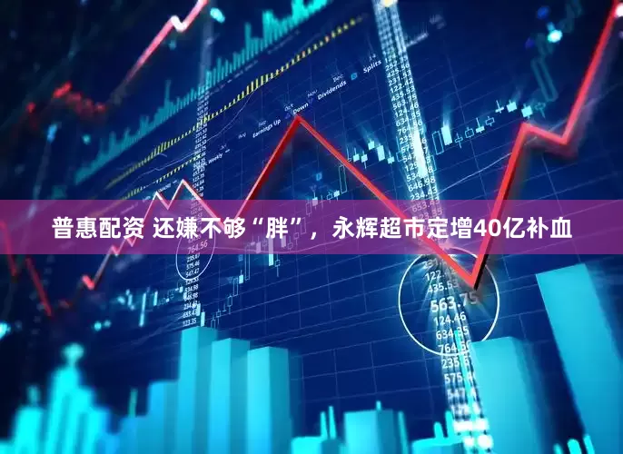 普惠配资 还嫌不够“胖”，永辉超市定增40亿补血