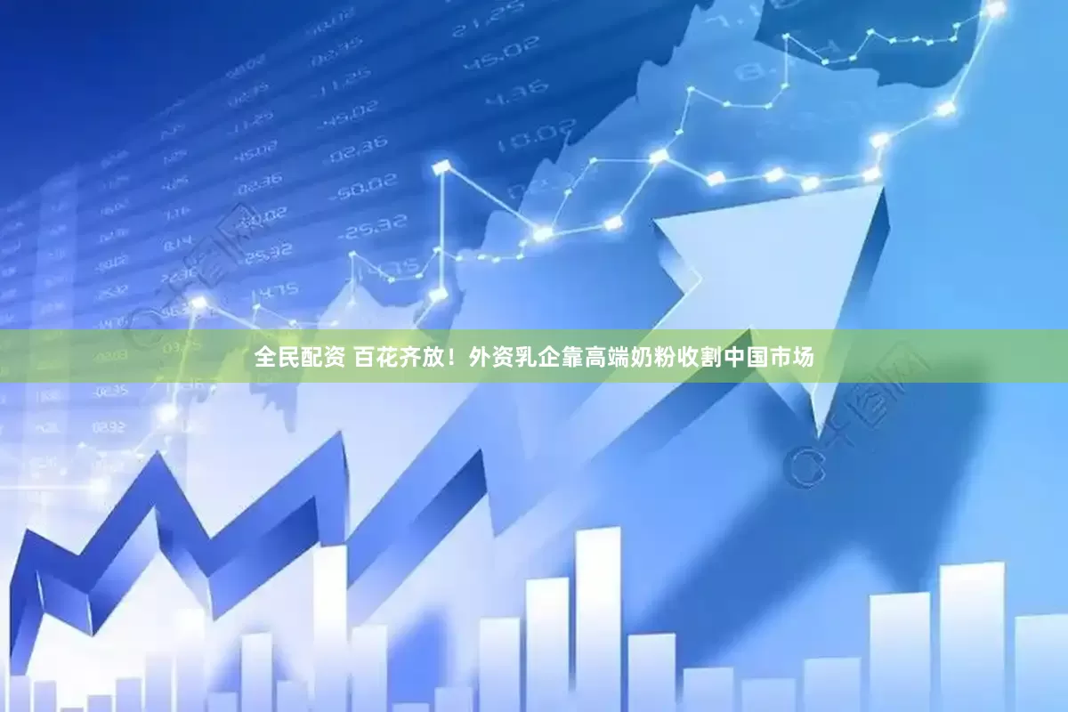 全民配资 百花齐放！外资乳企靠高端奶粉收割中国市场