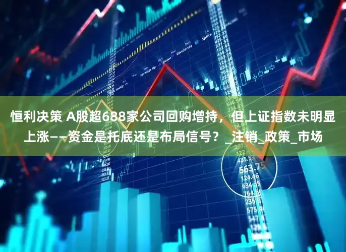 恒利决策 A股超688家公司回购增持，但上证指数未明显上涨——资金是托底还是布局信号？_注销_政策_市场