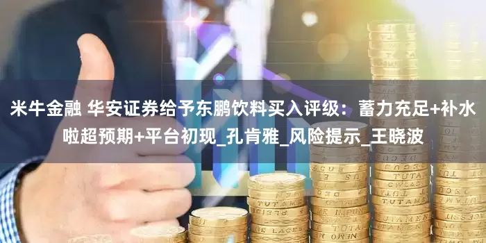 米牛金融 华安证券给予东鹏饮料买入评级：蓄力充足+补水啦超预期+平台初现_孔肯雅_风险提示_王晓波