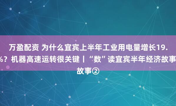 万盈配资 为什么宜宾上半年工业用电量增长19.2%？机器高速运转很关键丨“数”读宜宾半年经济故事②