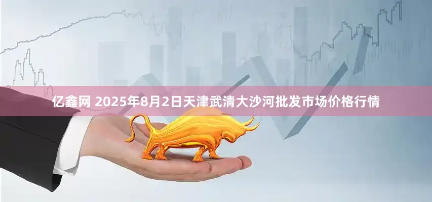 亿鑫网 2025年8月2日天津武清大沙河批发市场价格行情