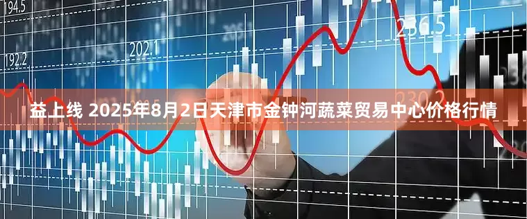 益上线 2025年8月2日天津市金钟河蔬菜贸易中心价格行情