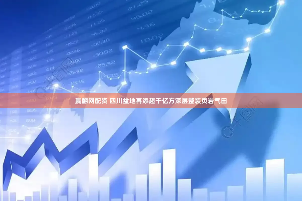 赢翻网配资 四川盆地再添超千亿方深层整装页岩气田