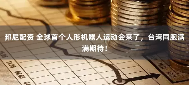 邦尼配资 全球首个人形机器人运动会来了，台湾同胞满满期待！