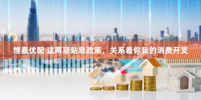 维嘉优配 这两项贴息政策，关系着你我的消费开支