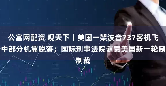 公富网配资 观天下｜美国一架波音737客机飞行中部分机翼脱落；国际刑事法院谴责美国新一轮制裁
