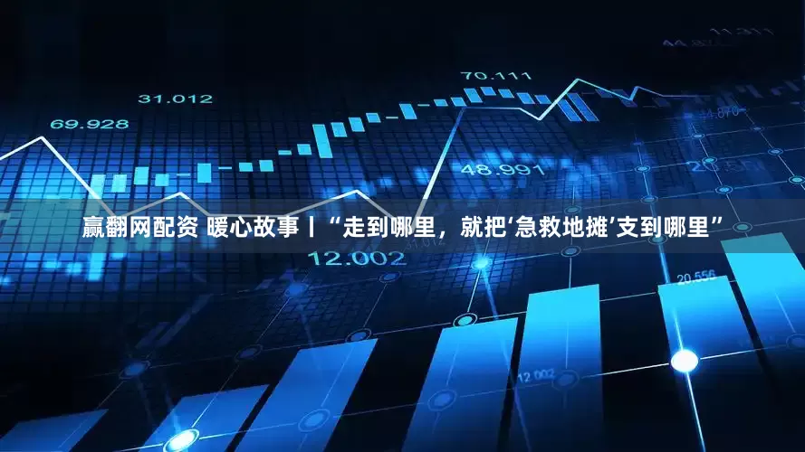 赢翻网配资 暖心故事丨“走到哪里，就把‘急救地摊’支到哪里”