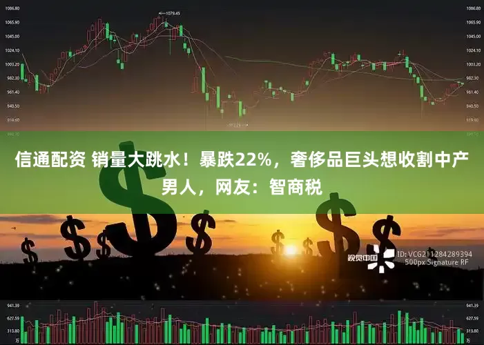 信通配资 销量大跳水！暴跌22%，奢侈品巨头想收割中产男人，网友：智商税