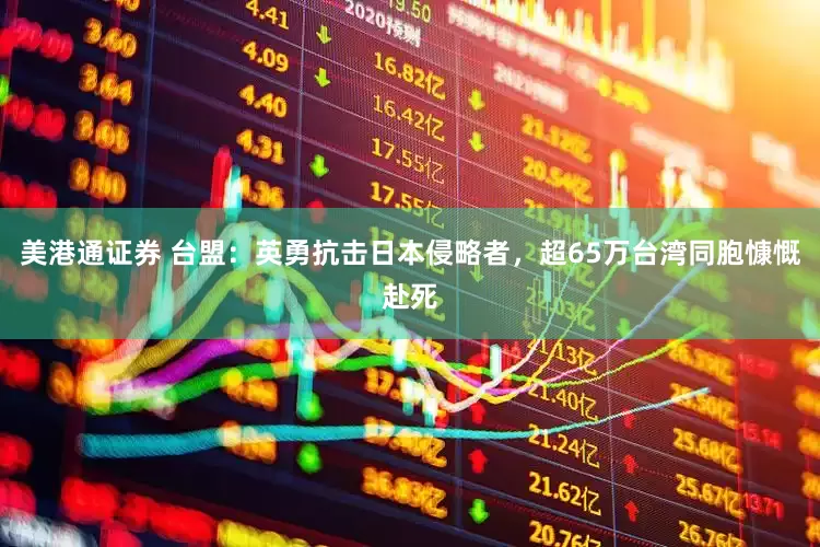 美港通证券 台盟：英勇抗击日本侵略者，超65万台湾同胞慷慨赴死