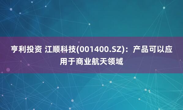 亨利投资 江顺科技(001400.SZ)：产品可以应用于商业航天领域