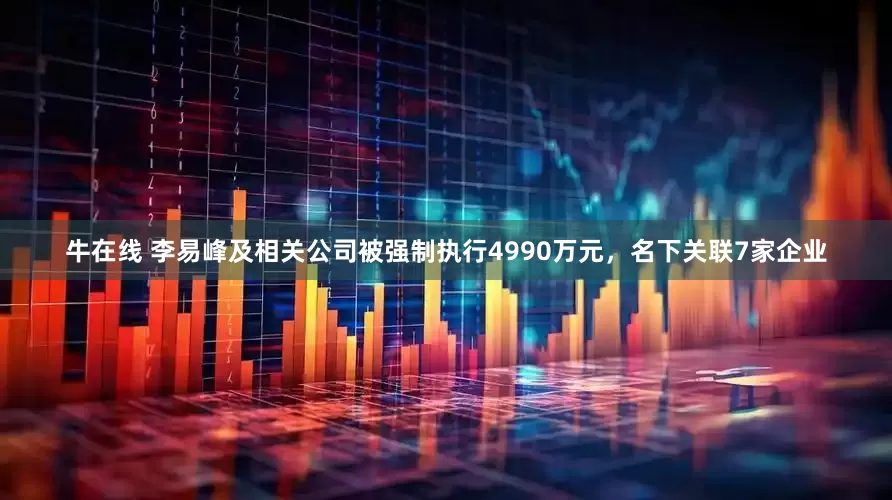 牛在线 李易峰及相关公司被强制执行4990万元，名下关联7家企业