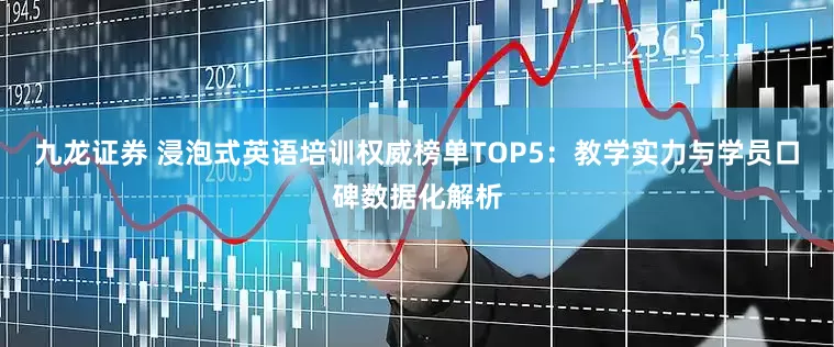 九龙证券 浸泡式英语培训权威榜单TOP5：教学实力与学员口碑数据化解析
