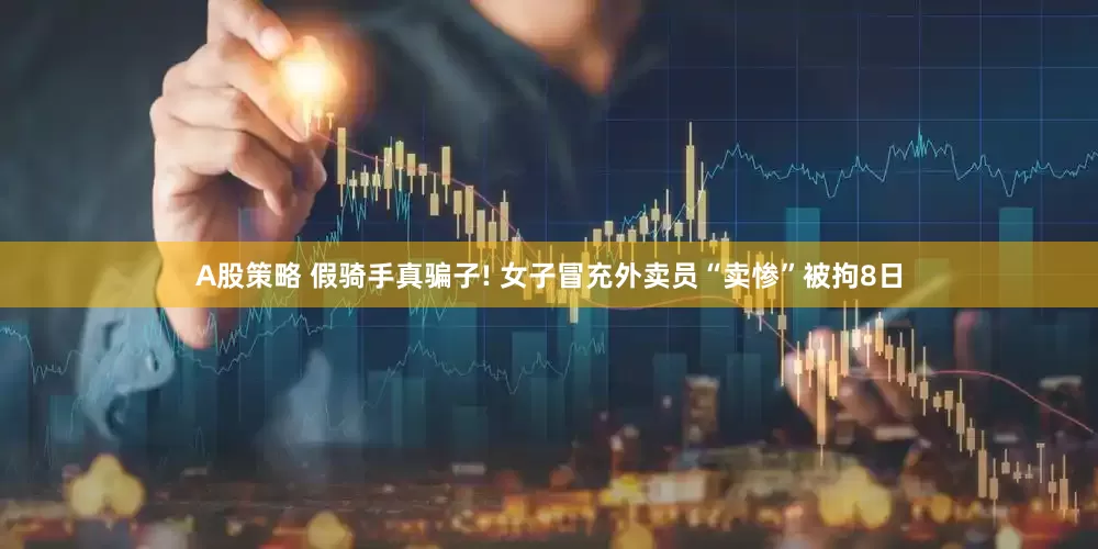A股策略 假骑手真骗子! 女子冒充外卖员“卖惨”被拘8日