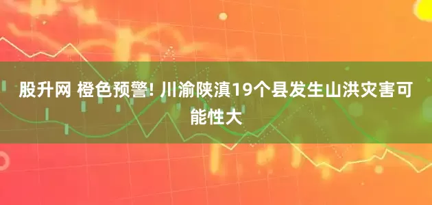 股升网 橙色预警! 川渝陕滇19个县发生山洪灾害可能性大