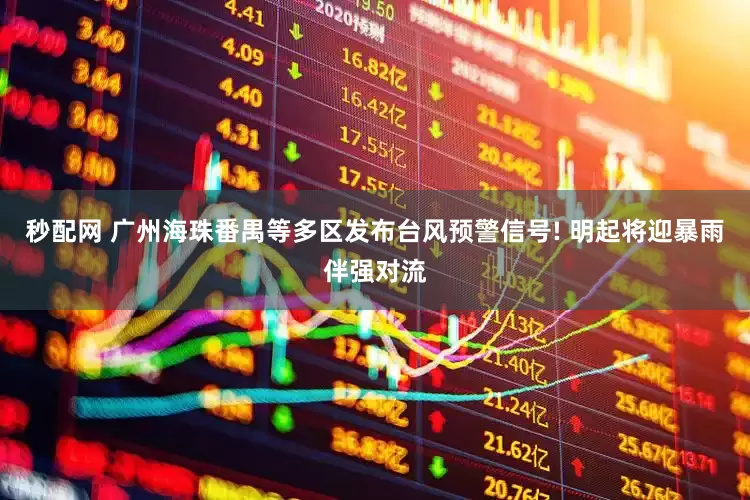 秒配网 广州海珠番禺等多区发布台风预警信号! 明起将迎暴雨伴强对流