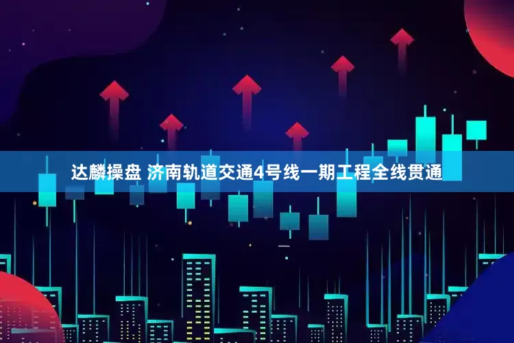 达麟操盘 济南轨道交通4号线一期工程全线贯通