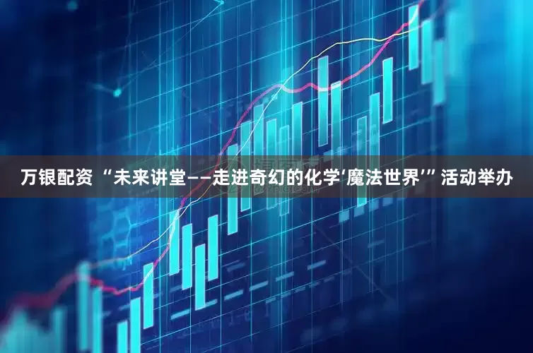万银配资 “未来讲堂——走进奇幻的化学‘魔法世界’”活动举办