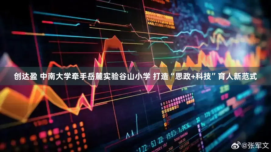 创达盈 中南大学牵手岳麓实验谷山小学 打造“思政+科技”育人新范式
