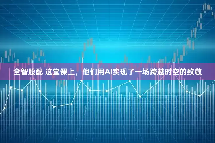 全智股配 这堂课上，他们用AI实现了一场跨越时空的致敬