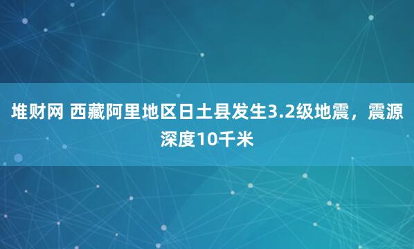 堆财网 西藏阿里地区日土县发生3.2级地震，震源深度10千米
