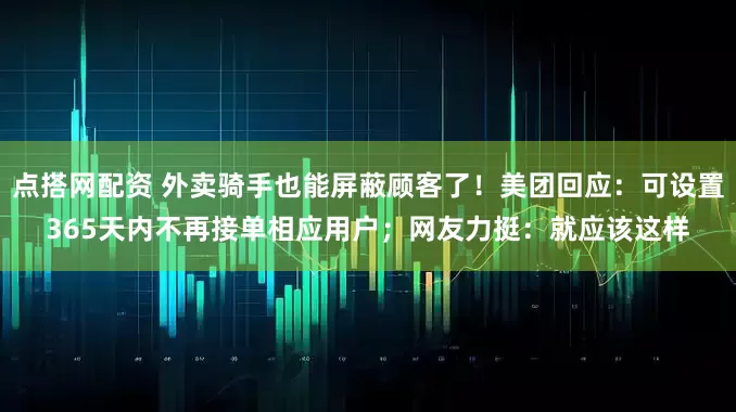 点搭网配资 外卖骑手也能屏蔽顾客了！美团回应：可设置365天内不再接单相应用户；网友力挺：就应该这样